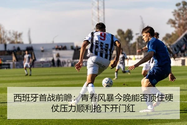 西班牙首战前瞻：青春风暴今晚能否顶住硬仗压力顺利抢下开门红 - aiyouxi